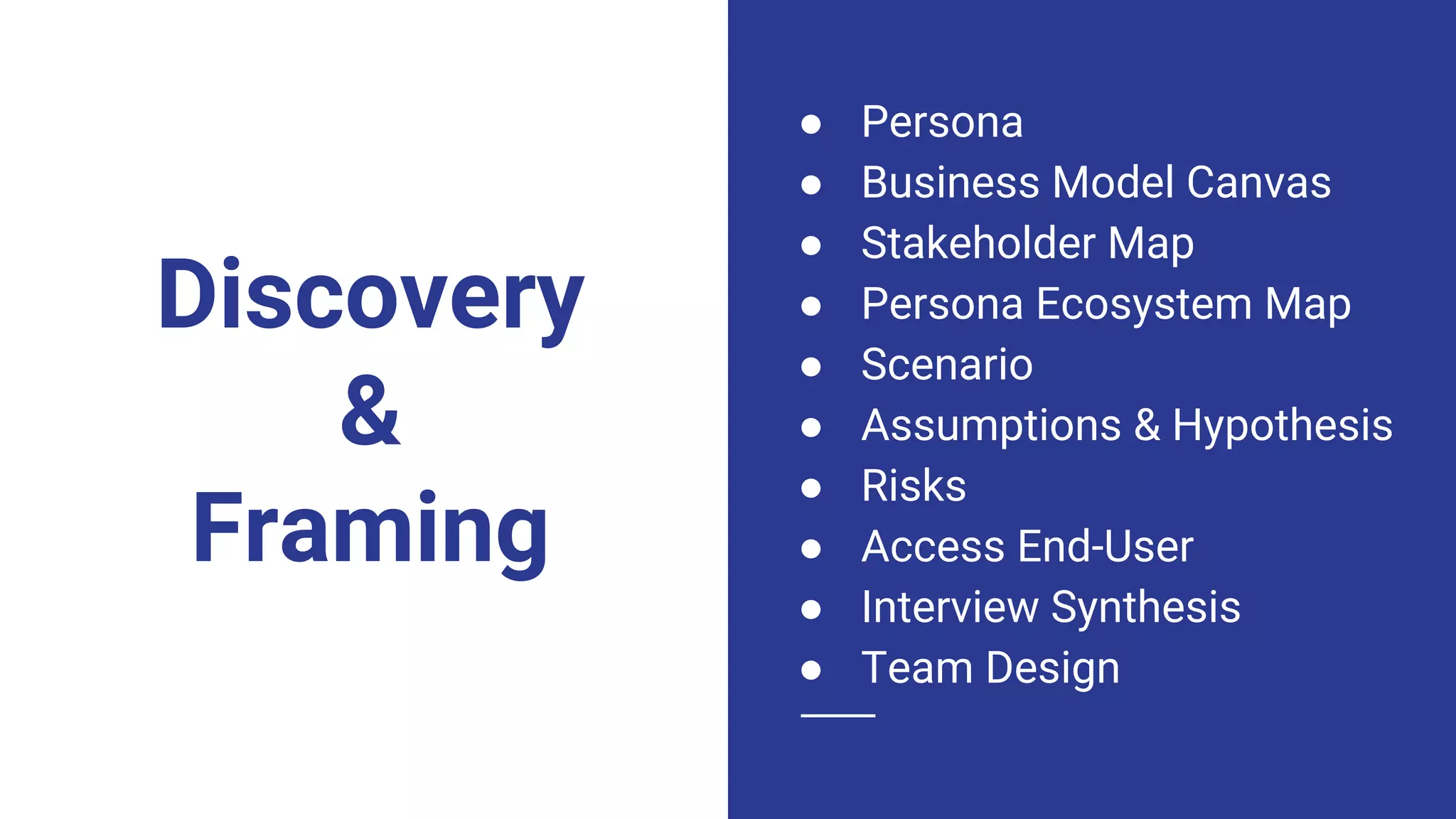 Discovery
&
Framing
● Persona
● Business Model Canvas
● Stakeholder Map
● Persona Ecosystem Map
● Scenario
● Assumptions & Hypothesis
● Risks
● Access End-User
● Interview Synthesis
● Team Design
 