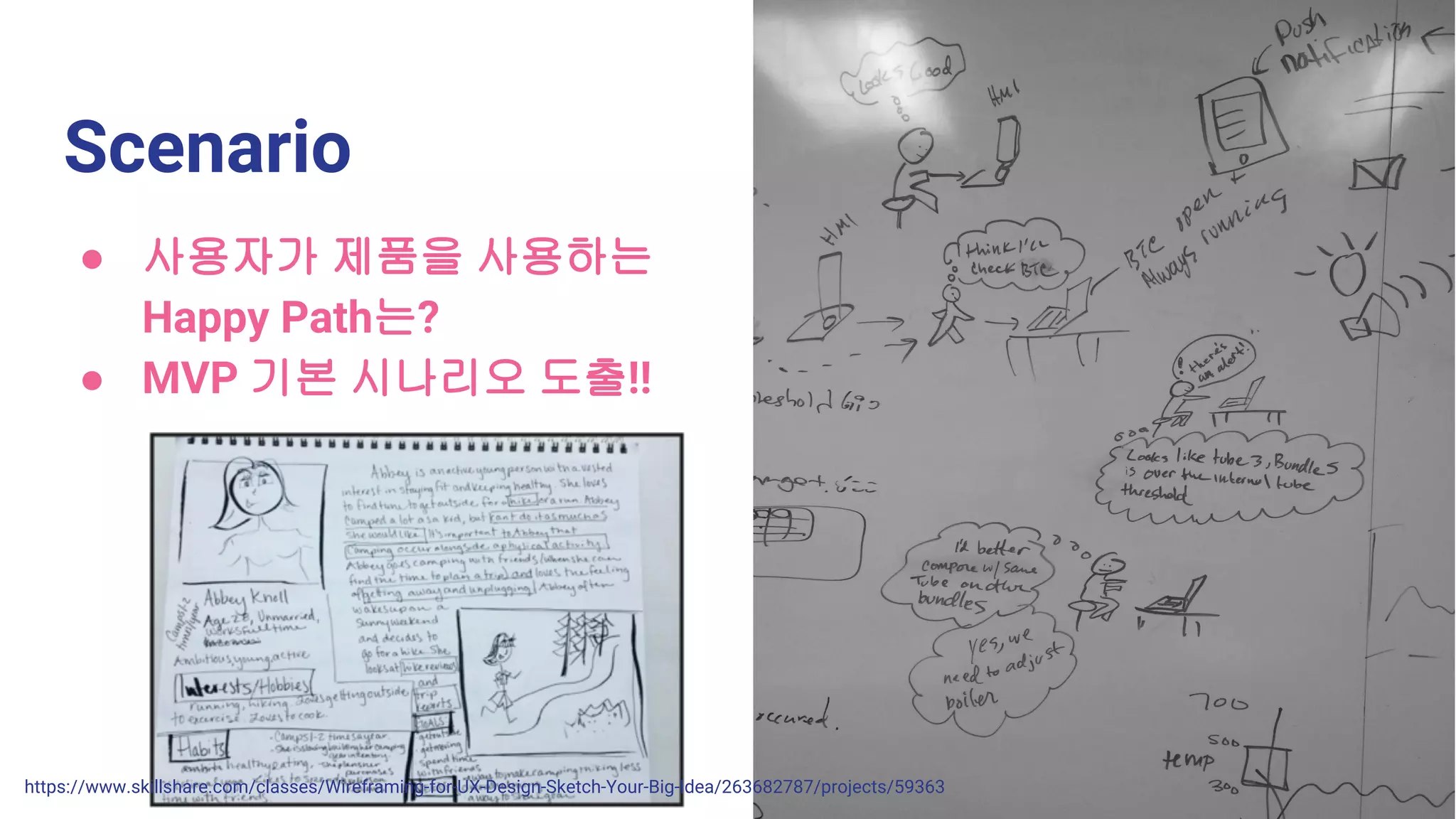 Scenario
https://www.skillshare.com/classes/Wireframing-for-UX-Design-Sketch-Your-Big-Idea/263682787/projects/59363
● 사용자가 제품을 사용하는
Happy Path는?
● MVP 기본 시나리오 도출!!
 