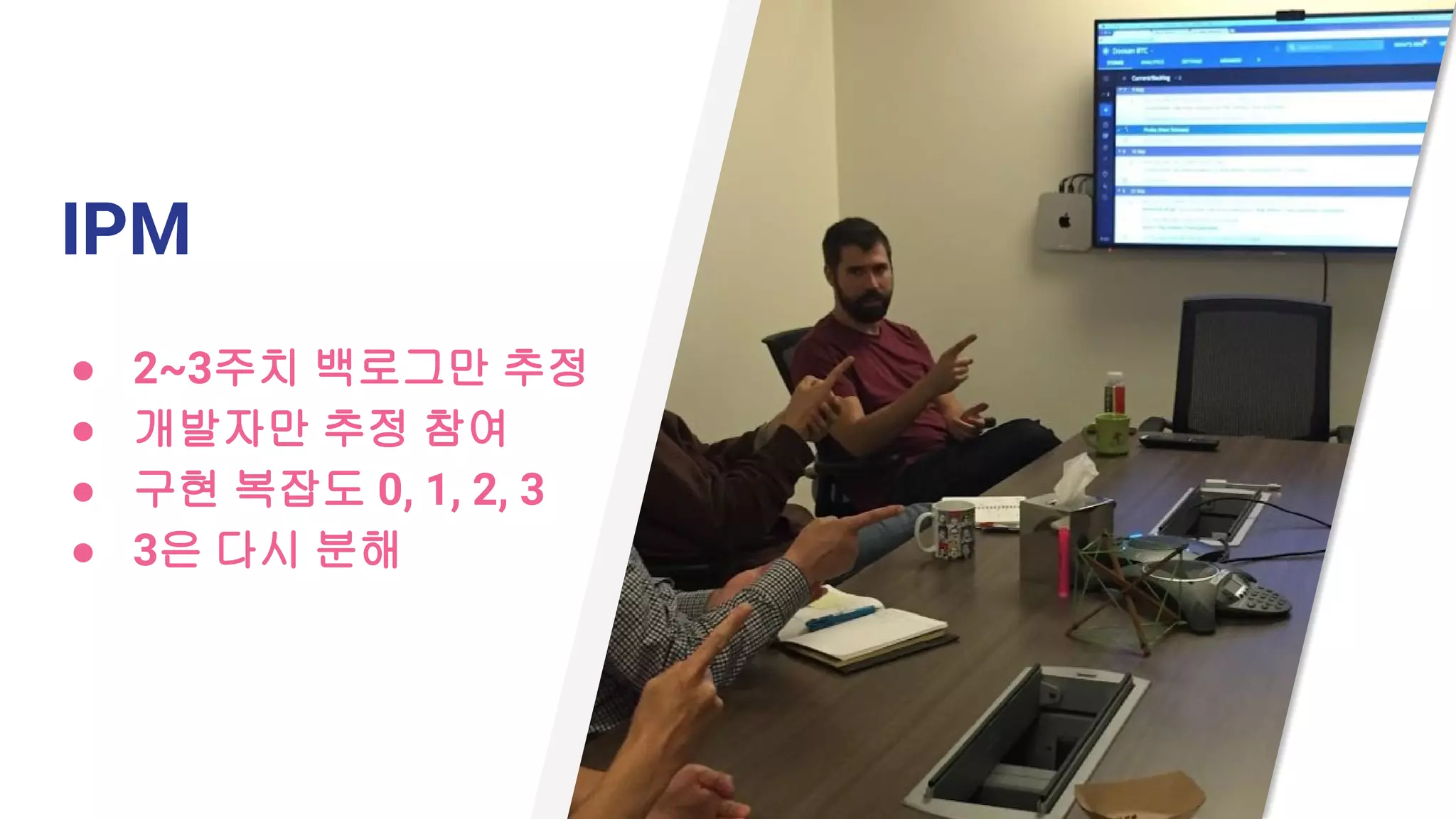 IPM
● 2~3주치 백로그만 추정
● 개발자만 추정 참여
● 구현 복잡도 0, 1, 2, 3
● 3은 다시 분해
 