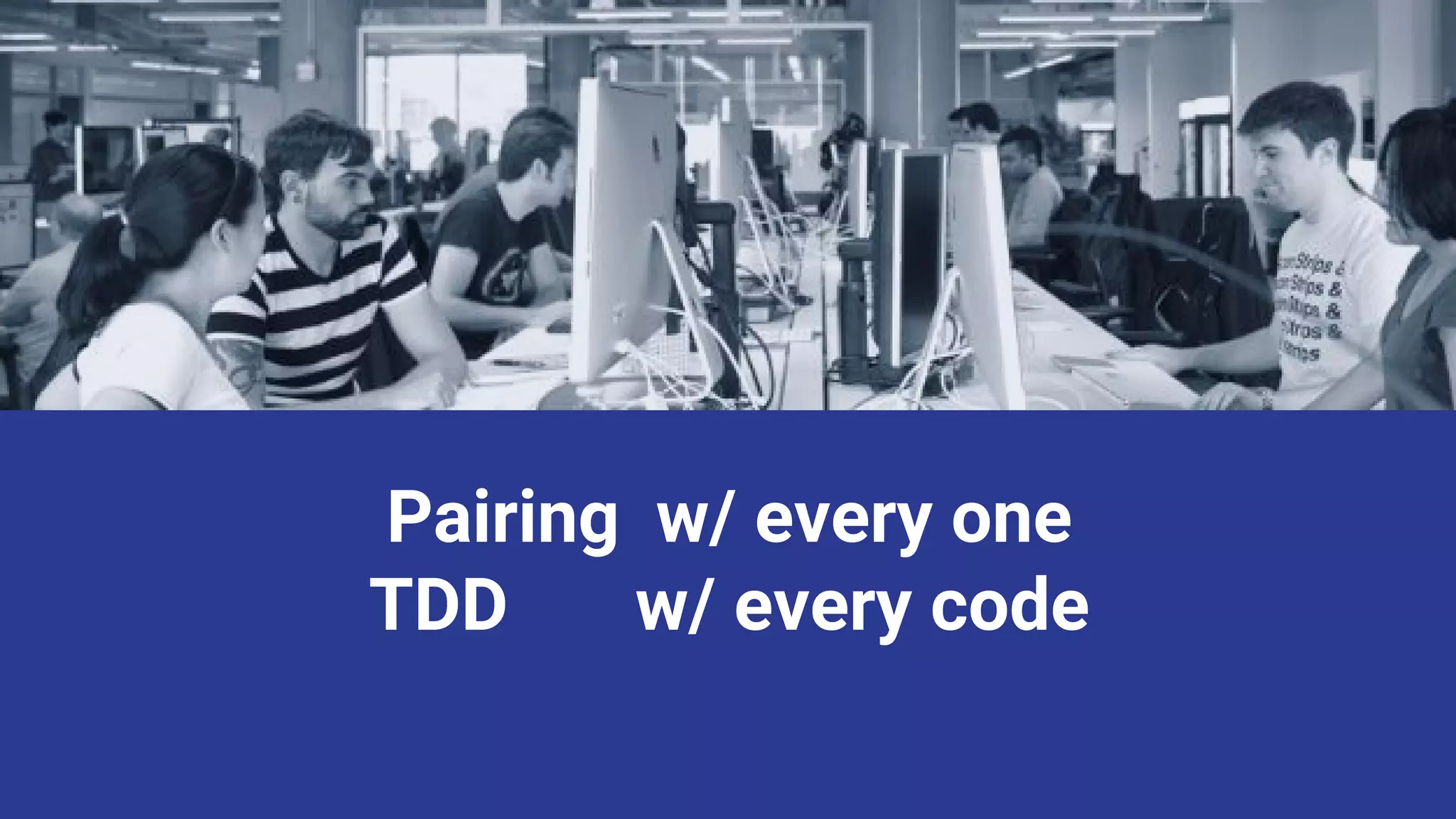 Pairing w/ every one
TDD w/ every code
 
