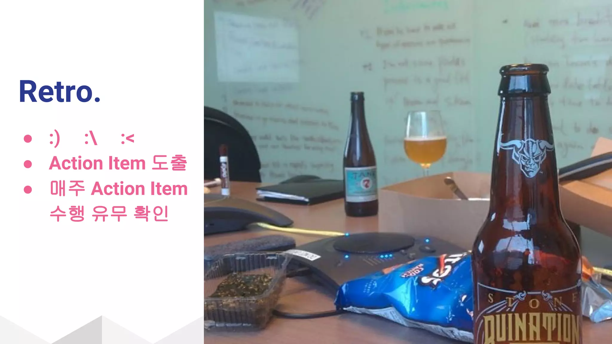 Retro.
● :) : :<
● Action Item 도출
● 매주 Action Item
수행 유무 확인
 