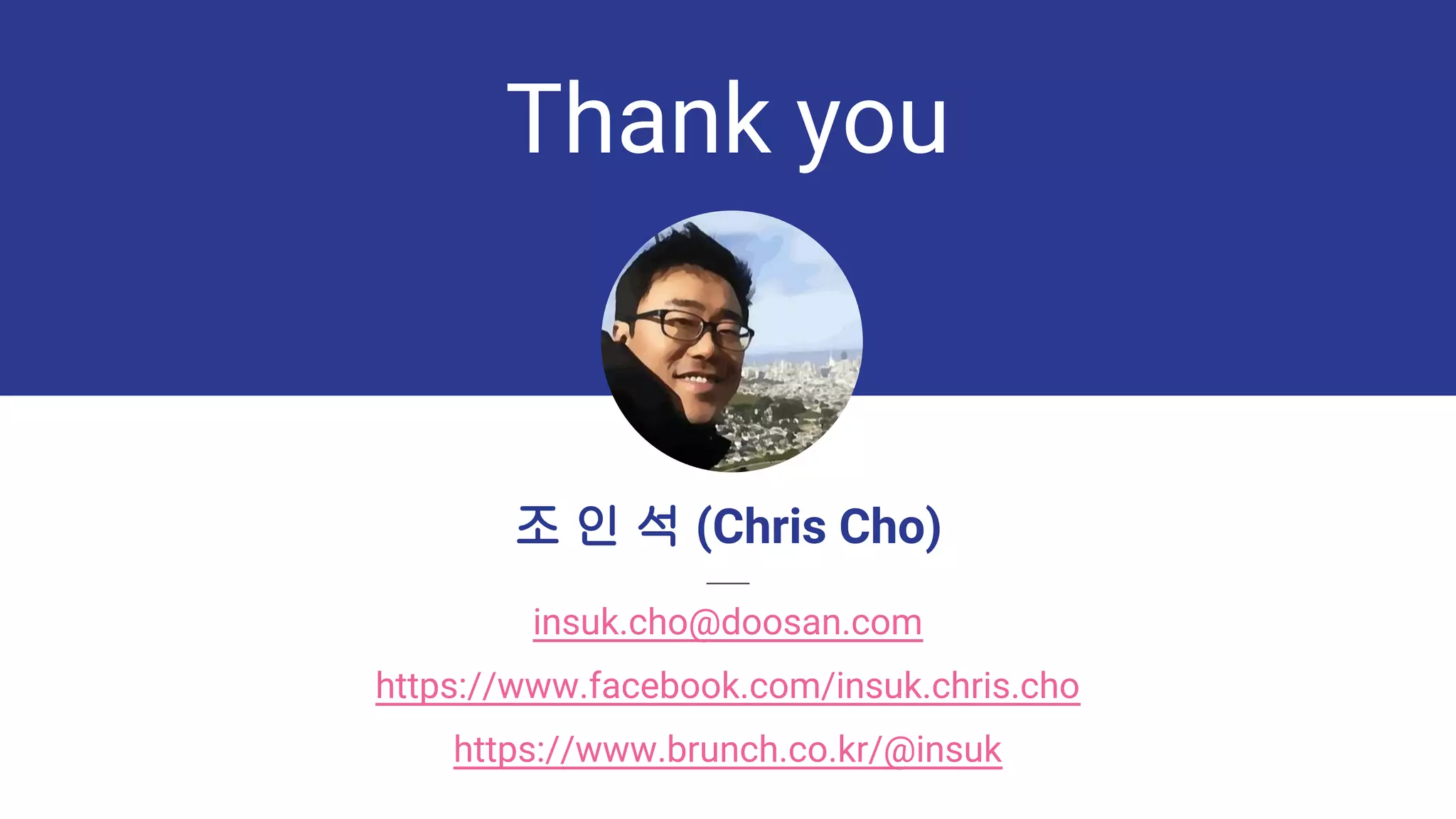Thank you
조 인 석 (Chris Cho)
insuk.cho@doosan.com
https://www.facebook.com/insuk.chris.cho
https://www.brunch.co.kr/@insuk
 
