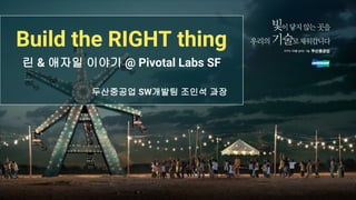 Build the RIGHT thing
린 & 애자일 이야기 @ Pivotal Labs SF
두산중공업 SW개발팀 조인석 과장
 