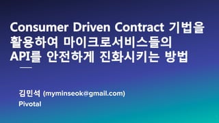 김민석 (myminseok@gmail.com)
Pivotal 

 1
Consumer Driven Contract 기법을
활용하여 마이크로서비스들의
API를 안전하게 진화시키는 방법
 