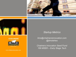 Startup Metrics

timo@chalmersinnovation.com
       @timolehes

Chalmers Innovation Seed Fund
 169 MSEK – Early Stage Tech
 
