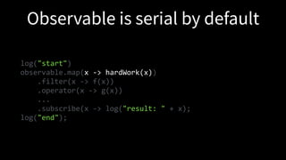 log("start")
observable.map(x -> hardWork(x))
.filter(x -> f(x))
.operator(x -> g(x))
...
.subscribe(x -> log("result: " + x);
log("end");
 