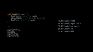 void task(int num) {
log("begin task " + num);
sleep(1000L); // Work 1, 2,... N
log("end task " + num);
}
...
log("START");
task(1);
log("END");
log("DONE");
 