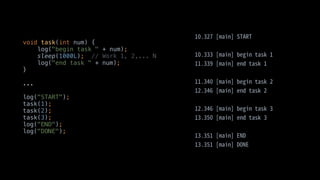 void task(int num) {
log("begin task " + num);
sleep(1000L); // Work 1, 2,... N
log("end task " + num);
}
...
log("START");
task(1);
task(2);
task(3);
log("END");
log("DONE");
 