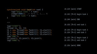 synchronized void task(int num) {
log("begin task " + num);
sleep(1000L); // Work 1, 2,... N
log("end task " + num);
}
...
log("START");
Thread t1, t2, t3;
t1 = new Thread(new Task(1)); t1.start();
t2 = new Thread(new Task(2)); t2.start();
t3 = new Thread(new Task(3)); t3.start();
log("END");
t1.join(); t2.join(); t3.join();
log("DONE");
 