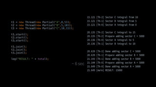 t1 = new Thread(new Partial("A",0,5));
t2 = new Thread(new Partial("B",5,10));
t3 = new Thread(new Partial("C",10,15));
t1.start();
t2.start();
t3.start();
t1.join();
t2.join();
t3.join();
log("RESULT: " + total);
 