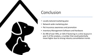 Conclusion
• Locally tailored marketing plan
• Network-wide marketing plan
• Pet insurance awareness and promotion
• Inven...