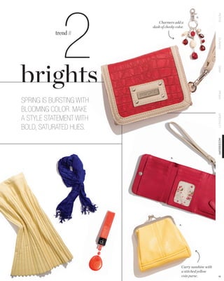2

                                                                   PETITE
                                                      C.

                             Charmers add a
                          dash of cheeky color.
           trend #




                                                                   CLASSIC
                                                                   DEMI
                                                                   PRIMA
SPRING IS BURSTING WITH
BLOOMING COLOR. MAKE




                                                                   SPECIALTY
A STYLE STATEMENT WITH
BOLD, SATURATED HUES.




                                                                   ACCESSORY
                                      B.




                                            A.




                                             Carry sunshine with
                                             a stitched yellow
                                             coin purse.           18
 