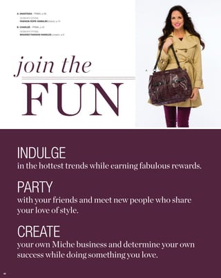 A. ANASTASIA - PRIMA, p.68

       SHOWN WITH OPTIONAL
       FASHION ROPE HANDLES (black), p.14

     B. CHARLEE - PRIMA, p.42

       SHOWN WITH OPTIONAL
       BRAIDED FASHION HANDLES (cream), p.9




     join the
       FUN
                                              A.




     INDULGE
     in the hottest trends while earning fabulous rewards.

     PARTY
     with your friends and meet new people who share
     your love of style.

     CREATE
     your own Miche business and determine your own
     success while doing something you love.
45
 