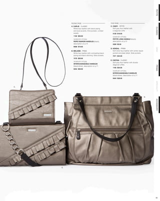 PETITE
          FACING PAGE                                    THIS PAGE
          A. CARLIE - CLASSIC                            C. CINDY - PETITE




                                                                                                               CLASSIC
             White faux leather with black piping           Soft grey faux leather with
             and stud accents. End pockets. Limited         a diagonal ruffle.
             supply.                                        5129 $18.95
            1192 $29.95                                     SHOWN WITH OPTIONAL
            SHOWN WITH OPTIONAL                             PETITE LONG HANDLE (black),
            ROPE FASHION HANDLES (black),                   description on p.12
            description on p.14                             5300 $5.95
            9098 $19.95




                                                                                                               DEMI
                                                         D. KENDAL - PRIMA
          B. MELANIE - PRIMA                                Soft silver faux leather with center zipper
             White faux leather with contrasting black      pocket and pleat detail. Side pockets.
             piping and black stitching. Side pockets.      7571 $44.95
            7578 $39.95
                                                         E. CINTHIA - CLASSIC
            SHOWN WITH OPTIONAL
                                                            Soft grey faux leather with double
            INTERCHANGEABLE HANDLES
                                                            diagonal ruffles.




                                                                                                               PRIMA
            (black/silver), description on p.71
                                                            1185 $24.95
            9454 $39.95
                                                            SHOWN WITH OPTIONAL
                                                            INTERCHANGEABLE HANDLES
                                                            (black/silver), description on p.71
                                                            9454 $39.95




                                                                                                               SPECIALTY
C.




                                                                                                          D.




                                                                                                               ACCESSORY




     E.




                                                                                                               62
 