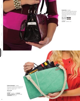 PETITE




                                                        POCKETTES - CLASSIC
                                                        Slip on Classic Base Bag before adding
                                                        flat Shell for extra storage on the ends.
                                                        Sturdy nylon/polyester lace-patterned
CLASSIC




                                                        netted fabric with build-in faux leather
                                                        end pockets.
                                                        9601 $12.95      black

                                                        9600 $12.95     brown

                                                        SHOWN WITH
                                                        LILLIAN - CLASSIC, p.63
DEMI
PRIMA
SPECIALTY
ACCESSORY




            PURSE ORGANIZER - CLASSIC
            Sturdy nylon material and convenient loop
            handles for simple removal. Length: 8”;
            width: 2.5”; height: 5.25”.
            9016 $12.95

            SHOWN WITH
            ELAINE - CLASSIC, p.9, BRAIDED
            FASHION HANDLES (cream), p.9 and 1”
            CARABINER (silver), p.12



 73
 