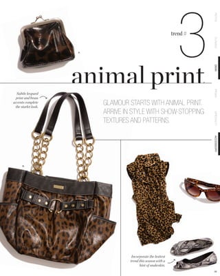 3

                                                                             PETITE
                                                                   trend #




                                                                             CLASSIC
                     A.




                                                                             DEMI
                                                                             PRIMA
  Subtle leopard
 print and brass
accents complete
 the starlet look.
                               GLAMOUR STARTS WITH ANIMAL PRINT.
                               ARRIVE IN STYLE WITH SHOW-STOPPING




                                                                             SPECIALTY
                               TEXTURES AND PATTERNS.




                                                                             ACCESSORY
      B.




                          A.




                                         Incorporate the hottest
                                        trend this season with a
                                              hint of snakeskin.
                                                                             28
 