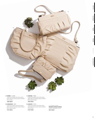 PETITE
                                                                                                                          A.




                                                                                                                                    CLASSIC
                B.




                                                                                                                                    DEMI
                                                                                                                                    PRIMA
                                                                                                                               C.




                                                                                                                                    SPECIALTY
                                                                                                                                    ACCESSORY
                                                                                                          D.




A. CONNIE - CLASSIC                           C. CHARLEE - PRIMA
   Cream faux leather with woven piece,          Cream faux leather with woven piece,
   pleat detail and antique brass hardware.      pleat detail and antique brass hardware.
   End pockets.                                  Back zipper pocket.
  1208 $29.95                                   7594 $44.95

B. CONSTANCE - DEMI                           D. CAROLYN - PETITE
   Cream faux leather with woven piece,          Cream faux leather with woven piece,       ALL SHOWN WITH OPTIONAL
   pleat detail and antique brass hardware.      pleat detail and antique brass hardware.   BRAIDED FASHION HANDLE
   Back zipper pocket.                           End pockets.                               (cream), description on p.9
  3144 $34.95                                   5153 $18.95                                 9457 $24.95




                                                                                                                                    42
 
