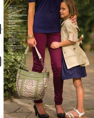 THIS PAGE
PETITE




              KJERSTI - DEMI
              Chevron printed faux leather with light
              green accents. Side pockets.
              3161 $39.95

              SHOWN WITH OPTIONAL
              INTERCHANGEABLE HANDLE STRAPS
CLASSIC




              (cream), description on p.72
              9440 $8.95

              INTERCHANGEABLE HANDLES (silver),
              description on p.7
              9454 $39.95

              1.5” CARABINER (silver),
              description on p.12
DEMI




              9650 $8.95

            FACING PAGE
            A. CHASE - CLASSIC
               Chevron printed faux leather with light
               green accents.
              1216 $24.95
PRIMA




              SHOWN WITH OPTIONAL
              BRAIDED FASHION HANDLE (cream),
              description on p.9
              9457 $24.95

            B. COTTON CANDY - CHARMER
               Pink pastel beads in varying zies and
SPECIALTY




               shapes with a gold-tone finish.
              9706 $12.95
ACCESSORY




 47
 