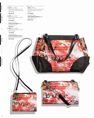 PETITE


            THIS PAGE                               FACING PAGE
            A. HOPE (red) - PRIMA                     NEISHA - PRIMA
               Red and black graphic print with       Small black and white hound’s-tooth
               words of hope and black accents.       fabric with black accents. Side
               Side pockets.                          pockets.
              7566 $44.95                             7573 $39.95

                                                      SHOWN WITH OPTIONAL
            B. HOPE (red) - PETITE
CLASSIC




                                                      ROPE FASHION HANDLES (black),
               Red and black graphic print with
                                                      description on p.14
               words of hope.
                                                      9098 $19.95
              5126 $18.95

              SHOWN WITH OPTIONAL
              PETITE LONG HANDLE (black),
              description on p.12
              5300 $5.95
DEMI




            C. HOPE (red) - CLASSIC
               Red and black graphic print with
               words of hope.
              1182 $29.95

              SHOWN WITH OPTIONAL                                              A.
              INTERCHANGEABLE HANDLE
              (black/silver), description on p.71
PRIMA




              9454 $39.95
SPECIALTY
ACCESSORY




                                                                                            C.




                    B.




 53
 
