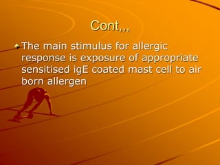 Cont,,,
The main stimulus for allergic
response is exposure of appropriate
sensitised igE coated mast cell to air
born allergen
 