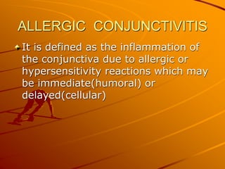 ALLERGIC CONJUNCTIVITIS
It is defined as the inflammation of
the conjunctiva due to allergic or
hypersensitivity reactions which may
be immediate(humoral) or
delayed(cellular)
 