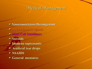 Medical Management
Vasoconstrictors/Decongestant
Antihistaminic agents
Mast Cell Stabilizers
Steroids
Immuno supressants
Artificial tear drops
NSAIDS
General measures
 