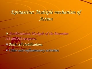 Epinastine: Multiple mechanism of
Action
Antihistaminic blockade of the histamine
H1 and H2 receptors,
Mast cell stabilization,
Other anti-inflammatory activities
 