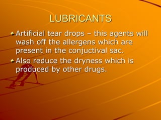 LUBRICANTS
Artificial tear drops – this agents will
wash off the allergens which are
present in the conjuctival sac.
Also reduce the dryness which is
produced by other drugs.
 