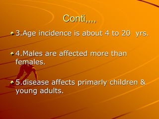 Conti,,,,
3.Age incidence is about 4 to 20 yrs.
4.Males are affected more than
females.
5.disease affects primarly children &
young adults.
 