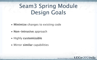 Seam3 Spring Module
         Design Goals

• Minimize changes to existing code

• Non-intrusive approach

• Highly customizable

• Mirror similar capabilities
 