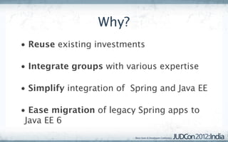 Why?
• Reuse existing investments

• Integrate groups with various expertise

• Simplify integration of Spring and Java EE

• Ease migration of legacy Spring apps to
 Java EE 6
 
