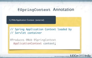 @SpringContext Annotation

1.) Web Application Context (external)



 // Spring Application Context loaded by
 // Servlet container

 @Produces @Web @SpringContext
   ApplicationContext context;
 