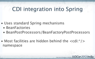 CDI integration into Spring

• Uses standard Spring mechanisms
 • BeanFactories
 • BeanPostProcessors/BeanFactoryPostProcessors

• Most facilities are hidden behind the <cdi:*/>
 namespace
 