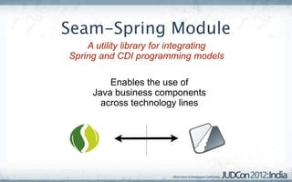 Seam-Spring Module
    A utility library for integrating
Spring and CDI programming models

         Enables the use of
     Java business components
       across technology lines
 