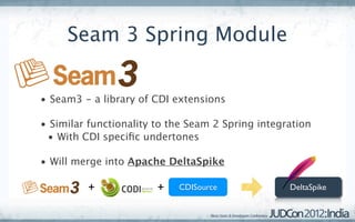 Seam 3 Spring Module


• Seam3 - a library of CDI extensions

• Similar functionality to the Seam 2 Spring integration
 • With CDI speciﬁc undertones

• Will merge into Apache DeltaSpike

         +              +   CDISource              DeltaSpike
 