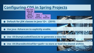 Configuring CDS in Spring Projects
● Default for JDK classes in Java 12+. (2019)
● Use java -Xshare:on to explicitly enable.
● Use -XX:DumpLoadedClassList to generate a class list.
● Use -XX:SharedArchiveFile=<path> to store or load the shared archive.
Billie Eilish
When We
All Fall
Asleep,
Where Do
We Go?
Harry
Styles
Fine Line
The
Good Liar
 