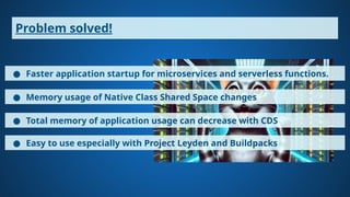 Problem solved!
● Memory usage of Native Class Shared Space changes
● Faster application startup for microservices and serverless functions.
● Total memory of application usage can decrease with CDS
● Easy to use especially with Project Leyden and Buildpacks
 