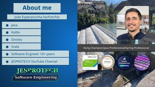 About me
João Esperancinha he/him/his
● Java
● Kotlin
● Groovy
● Scala
● Software Engineer 10+ years
● JESPROTECH YouTube Channel
Kong Champion/Java Professional/Spring Professional
 