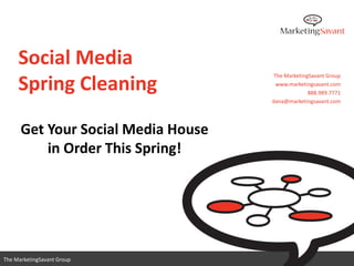 Social Media
                                     The MarketingSavant Group

     Spring Cleaning                  www.marketingsavant.com
                                                  888.989.7771
                                    dana@marketingsavant.com




      Get Your Social Media House
          in Order This Spring!




                                          www.marketingsavant.com
The MarketingSavant Group                            888.989.7771
 