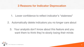 © 2017 ThreatConnect, Inc. All Rights Reserved.
3 Reasons for Indicator Deprecation
1. Lower confidence to reflect indicator’s “staleness”
2. Automatically delete indicators you no longer care about
3. Your analysts don’t know about this feature and you
want them to think they’re slowly losing their minds
10
 