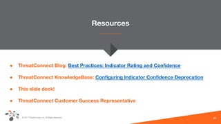 © 2017 ThreatConnect, Inc. All Rights Reserved.
Resources
● ThreatConnect Blog: Best Practices: Indicator Rating and Confidence
● ThreatConnect KnowledgeBase: Configuring Indicator Confidence Deprecation
● This slide deck!
● ThreatConnect Customer Success Representative
21
 