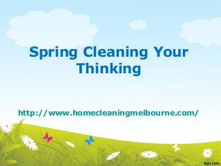 Spring Cleaning Your
Thinking
http://www.homecleaningmelbourne.com/
 