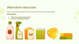 Alternative resources
Here’s an assortment of alternative resources whose style fits that of this template:
Illustration
● Cartoon eco cleaning background
● Cartoon eco cleaning products
 