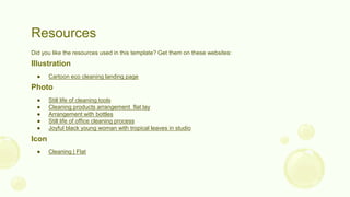 Resources
Did you like the resources used in this template? Get them on these websites:
Illustration
● Cartoon eco cleaning landing page
Photo
● Still life of cleaning tools
● Cleaning products arrangement flat lay
● Arrangement with bottles
● Still life of office cleaning process
● Joyful black young woman with tropical leaves in studio
Icon
● Cleaning | Flat
 