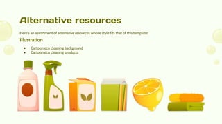 Alternative resources
Here’s an assortment of alternative resources whose style fits that of this template:
Illustration
● Cartoon eco cleaning background
● Cartoon eco cleaning products
 