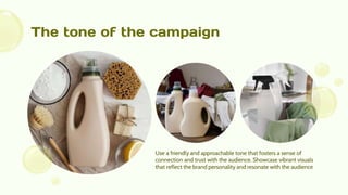 The tone of the campaign
Use a friendly and approachable tone that fosters a sense of
connection and trust with the audience. Showcase vibrant visuals
that reflect the brand personality and resonate with the audience
 