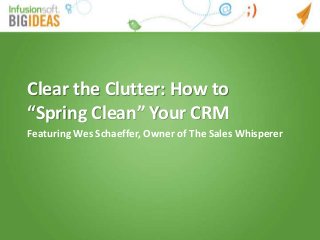 Clear the Clutter: How to
“Spring Clean” Your CRM
Featuring Wes Schaeffer, Owner of The Sales Whisperer
 