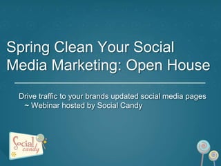 Spring Clean Your Social
Media Marketing: Open House
 Drive traffic to your brands updated social media pages
  ~ Webinar hosted by Social Candy
 