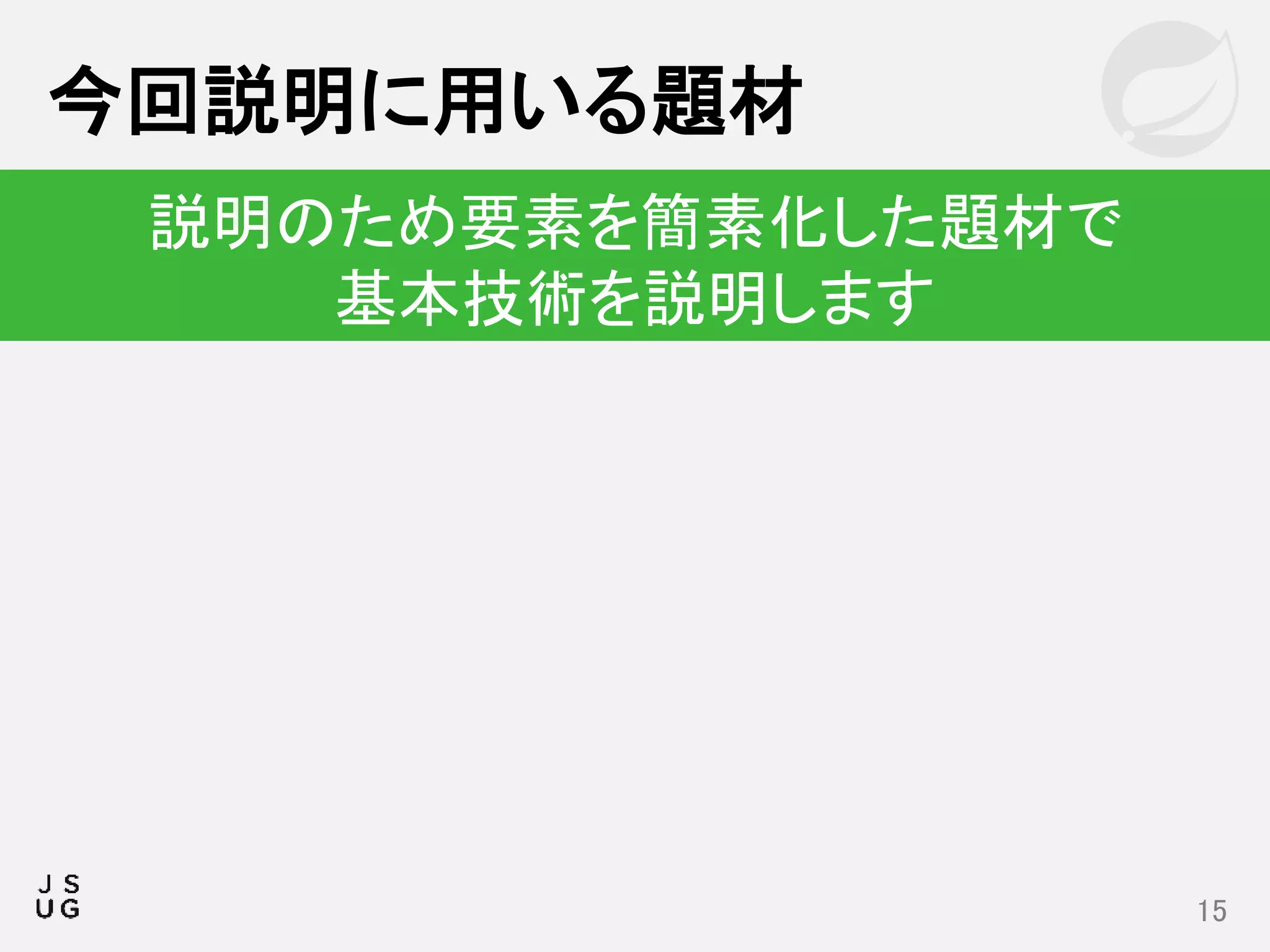 今回説明に用いる題材
15
説明のため要素を簡素化した題材で
基本技術を説明します
 