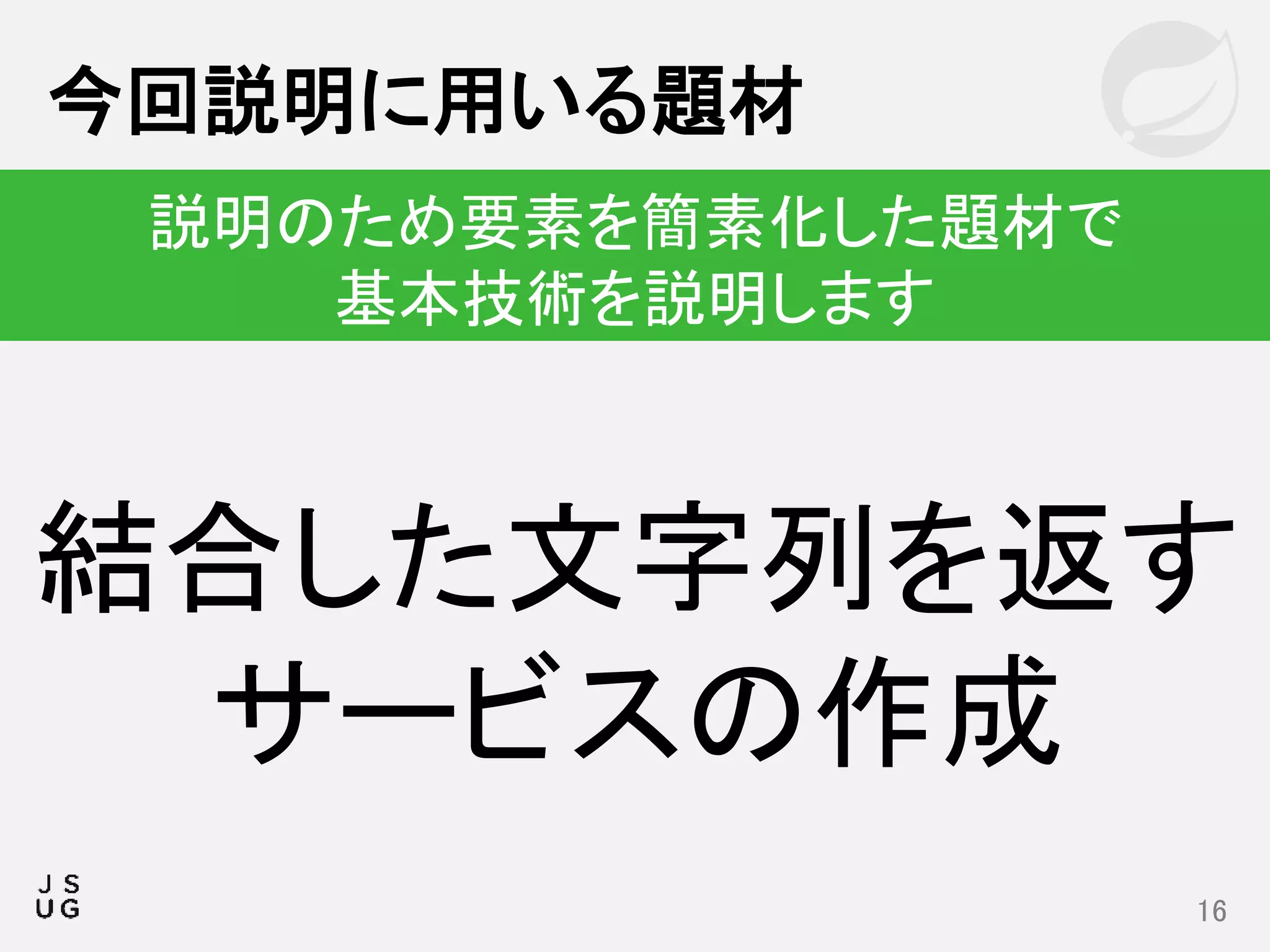 今回説明に用いる題材
16
説明のため要素を簡素化した題材で
基本技術を説明します
結合した文字列を返す
サービスの作成
 
